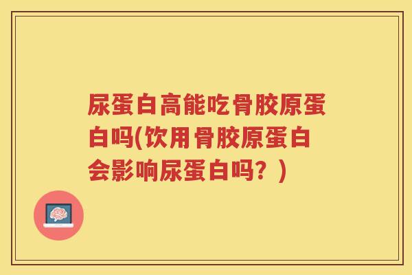 尿蛋白高能吃骨胶原蛋白吗(饮用骨胶原蛋白会影响尿蛋白吗?) 尿蛋白高能吃骨胶原蛋白吗(饮用骨胶原蛋白会影响尿蛋白吗?)