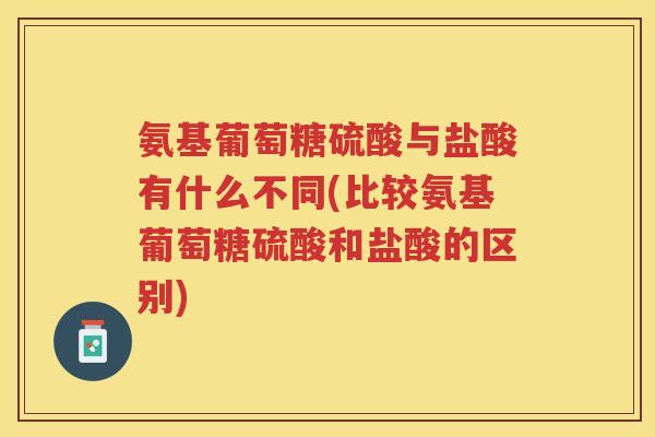 氨基葡萄糖硫酸与盐酸有什么不同(比较氨基葡萄糖硫酸和盐酸的区别) 氨基葡萄糖硫酸与盐酸有什么不同(比较氨基葡萄糖硫酸和盐酸的区别)