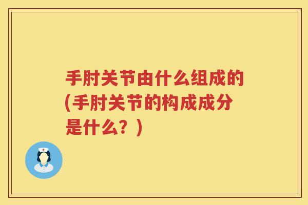 手肘关节由什么组成的(手肘关节的构成成分是什么？)
