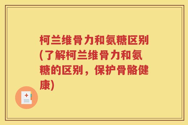 柯兰维骨力和氨糖区别(了解柯兰维骨力和氨糖的区别,保护骨骼健康) 柯兰维骨力和氨糖区别(了解柯兰维骨力和氨糖的区别,保护骨骼健康)
