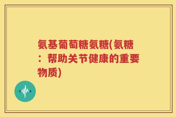 氨基葡萄糖氨糖(氨糖:帮助关节健康的重要物质) 氨基葡萄糖氨糖(氨糖:帮助关节健康的重要物质)