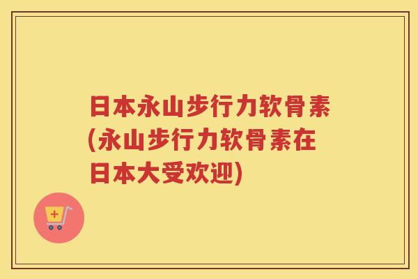 日本永山步行力软骨素(永山步行力软骨素在日本大受欢迎) 日本永山步行力软骨素(永山步行力软骨素在日本大受欢迎)