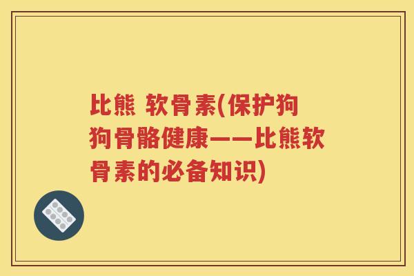 比熊 软骨素(保护狗狗骨骼健康——比熊软骨素的必备知识) 比熊 软骨素(保护狗狗骨骼健康——比熊软骨素的必备知识)