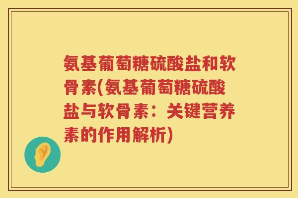 氨基葡萄糖硫酸盐和软骨素(氨基葡萄糖硫酸盐与软骨素:关键营养素的作用解析) 氨基葡萄糖硫酸盐和软骨素(氨基葡萄糖硫酸盐与软骨素:关键营养素的作用解析)