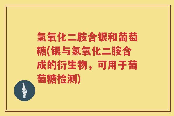 氢氧化二胺合银和葡萄糖(银与氢氧化二胺合成的衍生物,可用于葡萄糖检测) 氢氧化二胺合银和葡萄糖(银与氢氧化二胺合成的衍生物,可用于葡萄糖检测)