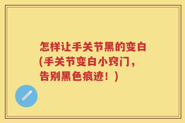 怎样让手关节黑的变白(手关节变白小窍门,告别黑色痕迹!) 怎样让手关节黑的变白(手关节变白小窍门,告别黑色痕迹!)