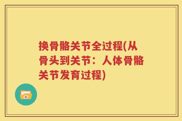 换骨骼关节全过程(从骨头到关节:人体骨骼关节发育过程) 换骨骼关节全过程(从骨头到关节:人体骨骼关节发育过程)