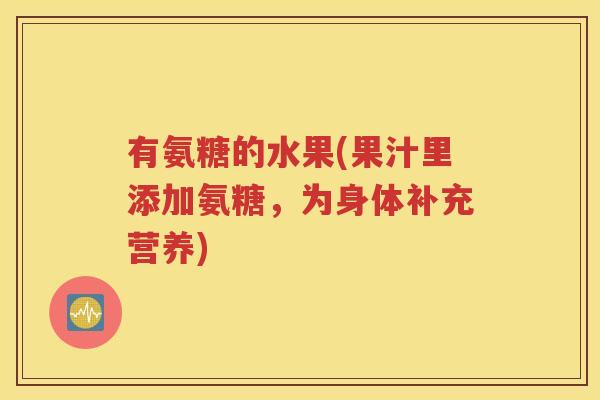 有氨糖的水果(果汁里添加氨糖，为身体补充营养)