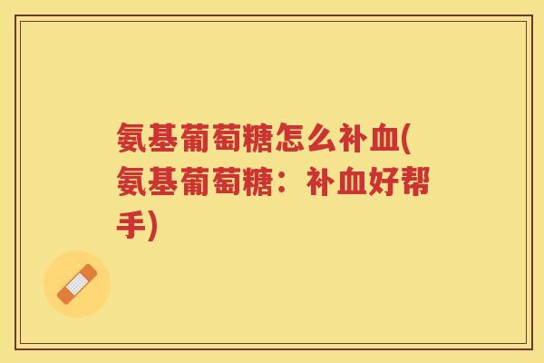 氨基葡萄糖怎么补(氨基葡萄糖:补好帮手) 氨基葡萄糖怎么补(氨基葡萄糖:补好帮手)