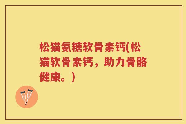 松猫氨糖软骨素钙(松猫软骨素钙,助力骨骼健康。) 松猫氨糖软骨素钙(松猫软骨素钙,助力骨骼健康。)