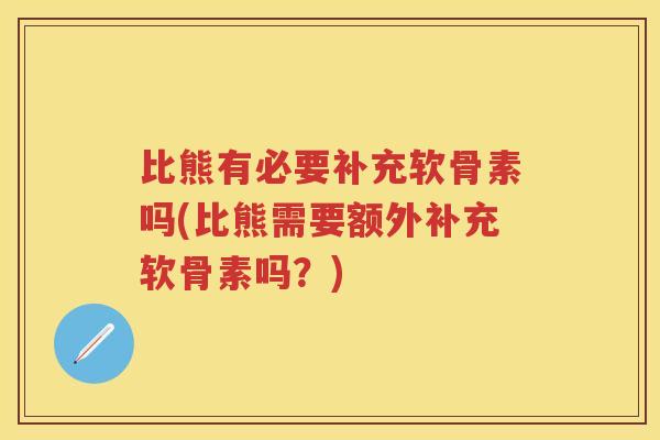 比熊有必要补充软骨素吗(比熊需要额外补充软骨素吗？)