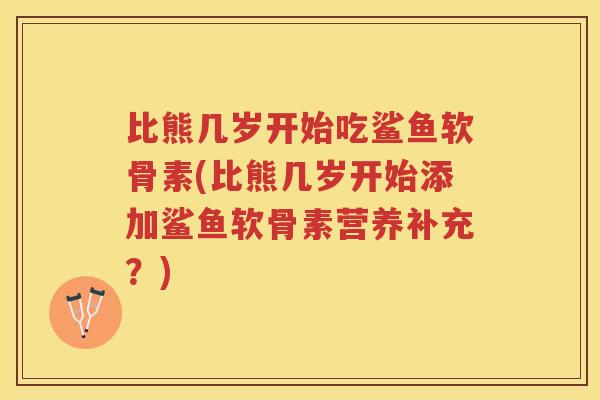 比熊几岁开始吃鲨鱼软骨素(比熊几岁开始添加鲨鱼软骨素营养补充?) 比熊几岁开始吃鲨鱼软骨素(比熊几岁开始添加鲨鱼软骨素营养补充?)