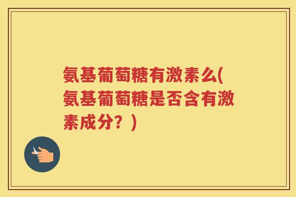 氨基葡萄糖有激素么(氨基葡萄糖是否含有激素成分？)