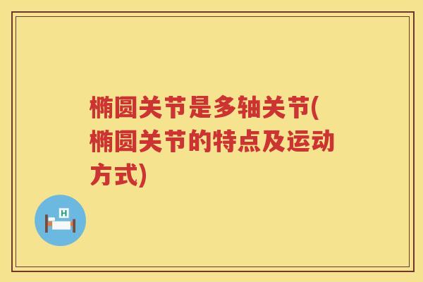 椭圆关节是多轴关节(椭圆关节的特点及运动方式) 椭圆关节是多轴关节(椭圆关节的特点及运动方式)