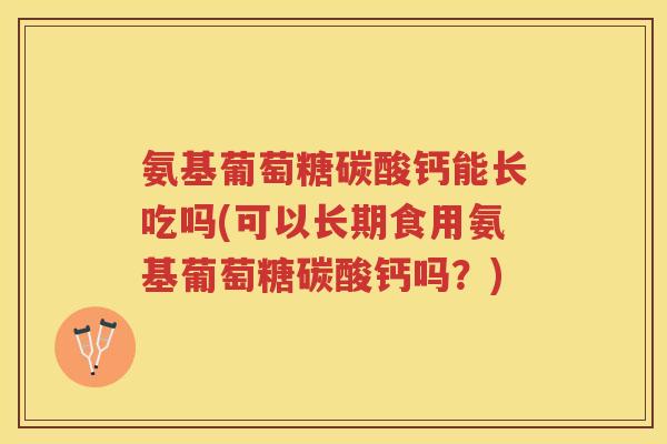 氨基葡萄糖碳酸钙能长吃吗(可以长期食用氨基葡萄糖碳酸钙吗?) 氨基葡萄糖碳酸钙能长吃吗(可以长期食用氨基葡萄糖碳酸钙吗?)