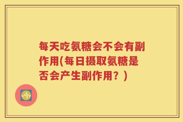 每天吃氨糖会不会有副作用(每日摄取氨糖是否会产生副作用?) 每天吃氨糖会不会有副作用(每日摄取氨糖是否会产生副作用?)