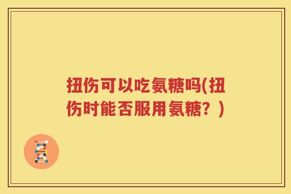 扭伤可以吃氨糖吗(扭伤时能否服用氨糖？)