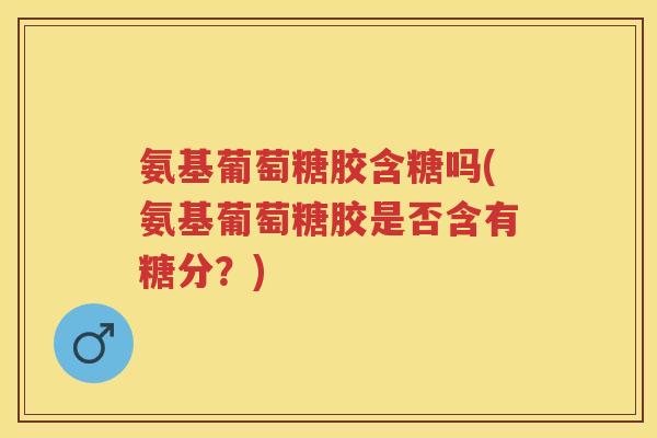 氨基葡萄糖胶含糖吗(氨基葡萄糖胶是否含有糖分?) 氨基葡萄糖胶含糖吗(氨基葡萄糖胶是否含有糖分?)
