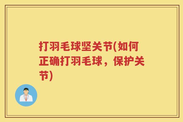 打羽毛球坚关节(如何正确打羽毛球,保护关节) 打羽毛球坚关节(如何正确打羽毛球,保护关节)