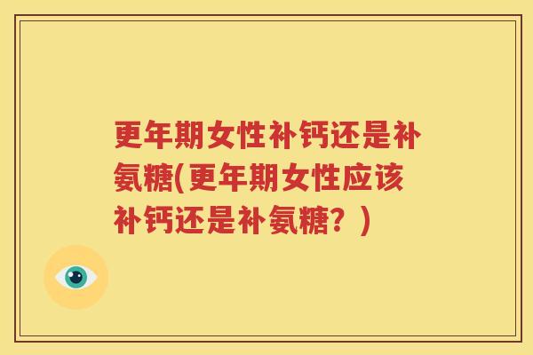 女性补钙还是补氨糖(女性应该补钙还是补氨糖？)
