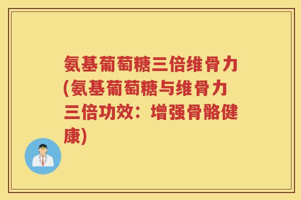 氨基葡萄糖三倍维骨力(氨基葡萄糖与维骨力三倍功效：增强骨骼健康)