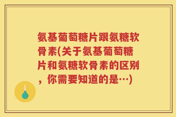氨基葡萄糖片跟氨糖软骨素(关于氨基葡萄糖片和氨糖软骨素的区别，你需要知道的是…)