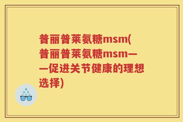 普丽普莱氨糖msm(普丽普莱氨糖msm——促进关节健康的理想选择) 普丽普莱氨糖msm(普丽普莱氨糖msm——促进关节健康的理想选择)