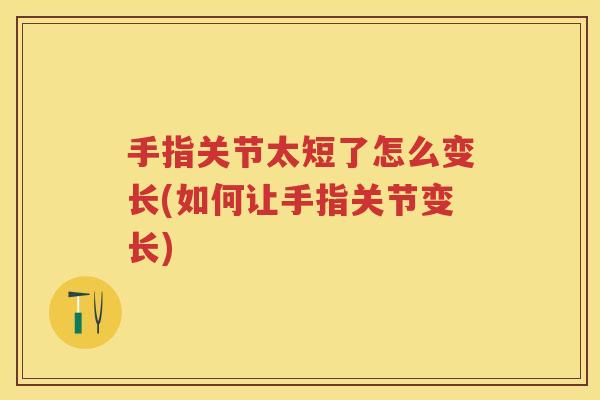 手指关节太短了怎么变长(如何让手指关节变长)