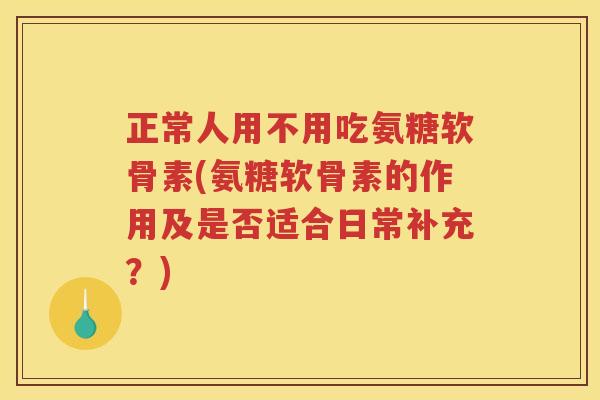 正常人用不用吃氨糖软骨素(氨糖软骨素的作用及是否适合日常补充?) 正常人用不用吃氨糖软骨素(氨糖软骨素的作用及是否适合日常补充?)