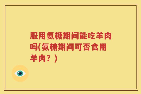 服用氨糖期间能吃羊肉吗(氨糖期间可否食用羊肉?) 服用氨糖期间能吃羊肉吗(氨糖期间可否食用羊肉?)