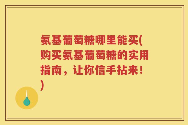 氨基葡萄糖哪里能买(购买氨基葡萄糖的实用指南，让你信手拈来！)