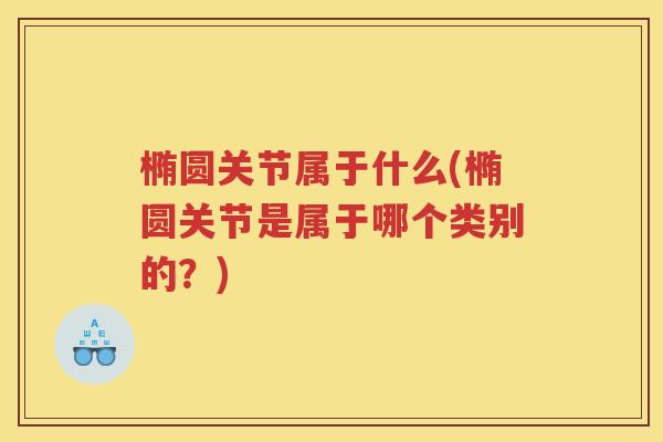 椭圆关节属于什么(椭圆关节是属于哪个类别的?) 椭圆关节属于什么(椭圆关节是属于哪个类别的?)