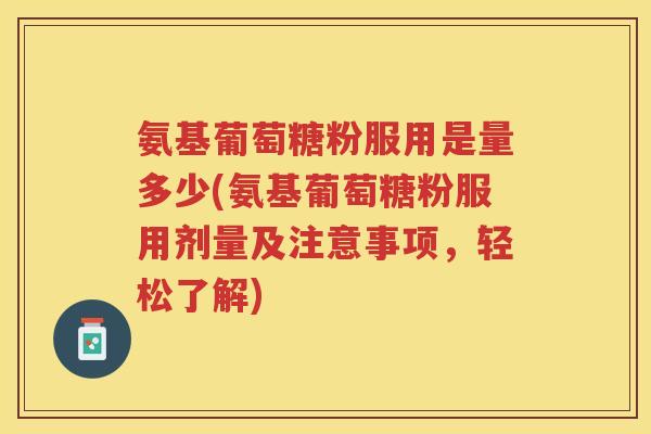 氨基葡萄糖粉服用是量多少(氨基葡萄糖粉服用剂量及注意事项，轻松了解)
