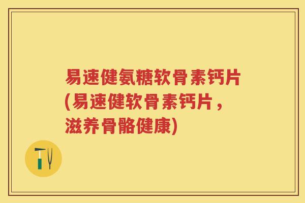 易速健氨糖软骨素钙片(易速健软骨素钙片，滋养骨骼健康)