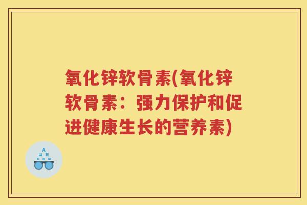 氧化锌软骨素(氧化锌软骨素:强力保护和促进健康生长的营养素) 氧化锌软骨素(氧化锌软骨素:强力保护和促进健康生长的营养素)