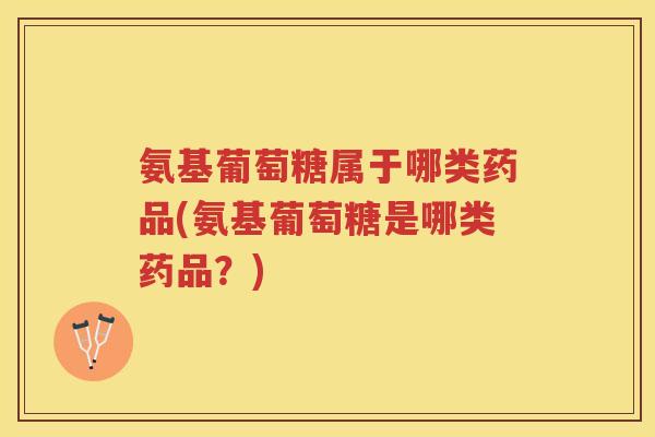 氨基葡萄糖属于哪类药品(氨基葡萄糖是哪类药品?) 氨基葡萄糖属于哪类药品(氨基葡萄糖是哪类药品?)