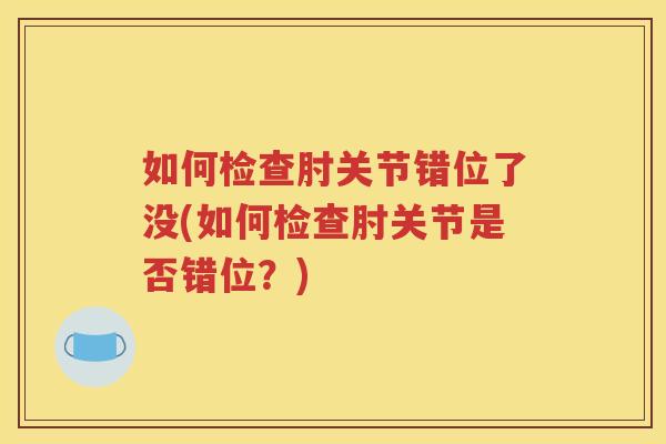 如何检查肘关节错位了没(如何检查肘关节是否错位?) 如何检查肘关节错位了没(如何检查肘关节是否错位?)