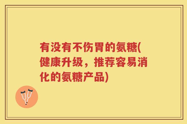 有没有不伤胃的氨糖(健康升级,推荐容易消化的氨糖产品) 有没有不伤胃的氨糖(健康升级,推荐容易消化的氨糖产品)