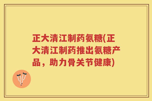 正大清江制药氨糖(正大清江制药推出氨糖产品,助力骨关节健康) 正大清江制药氨糖(正大清江制药推出氨糖产品,助力骨关节健康)
