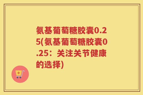 氨基葡萄糖胶囊0.25(氨基葡萄糖胶囊0.25：关注关节健康的选择)