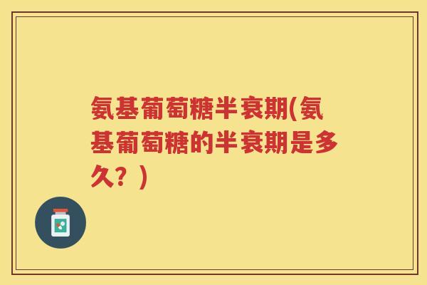 氨基葡萄糖半衰期(氨基葡萄糖的半衰期是多久?) 氨基葡萄糖半衰期(氨基葡萄糖的半衰期是多久?)
