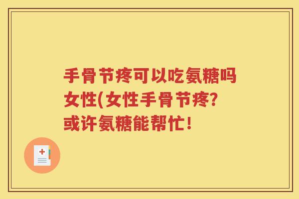 手骨节疼可以吃氨糖吗女性(女性手骨节疼?或许氨糖能帮忙! 手骨节疼可以吃氨糖吗女性(女性手骨节疼?或许氨糖能帮忙!