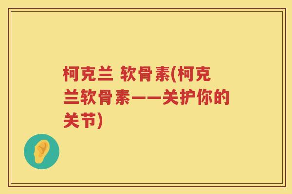 柯克兰 软骨素(柯克兰软骨素——关护你的关节) 柯克兰 软骨素(柯克兰软骨素——关护你的关节)