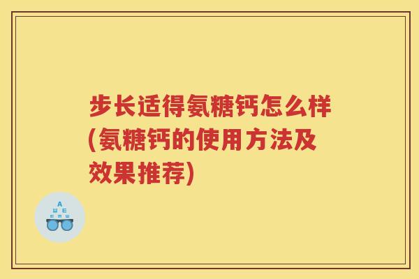 步长适得氨糖钙怎么样(氨糖钙的使用方法及效果推荐) 步长适得氨糖钙怎么样(氨糖钙的使用方法及效果推荐)