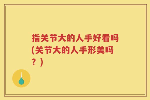 指关节大的人手好看吗(关节大的人手形美吗?) 指关节大的人手好看吗(关节大的人手形美吗?)