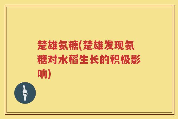 楚雄氨糖(楚雄发现氨糖对水稻生长的积极影响) 楚雄氨糖(楚雄发现氨糖对水稻生长的积极影响)