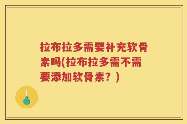 拉布拉多需要补充软骨素吗(拉布拉多需不需要添加软骨素?) 拉布拉多需要补充软骨素吗(拉布拉多需不需要添加软骨素?)