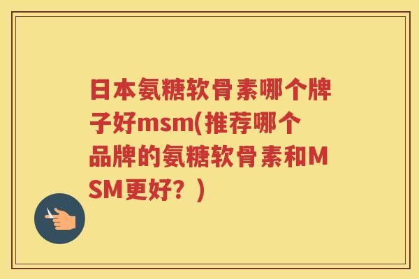 日本氨糖软骨素哪个牌子好msm(推荐哪个品牌的氨糖软骨素和MSM更好?) 日本氨糖软骨素哪个牌子好msm(推荐哪个品牌的氨糖软骨素和MSM更好?)