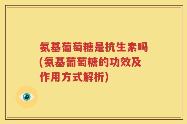 氨基葡萄糖是抗生素吗(氨基葡萄糖的功效及作用方式解析) 氨基葡萄糖是抗生素吗(氨基葡萄糖的功效及作用方式解析)