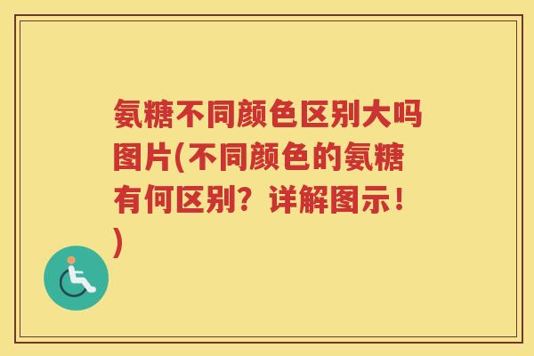 氨糖不同颜色区别大吗图片(不同颜色的氨糖有何区别？详解图示！)